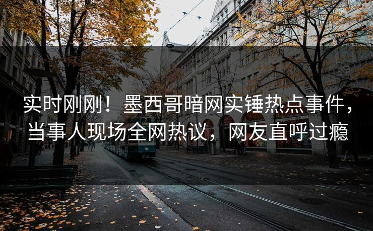 实时刚刚！墨西哥暗网实锤热点事件，当事人现场全网热议，网友直呼过瘾