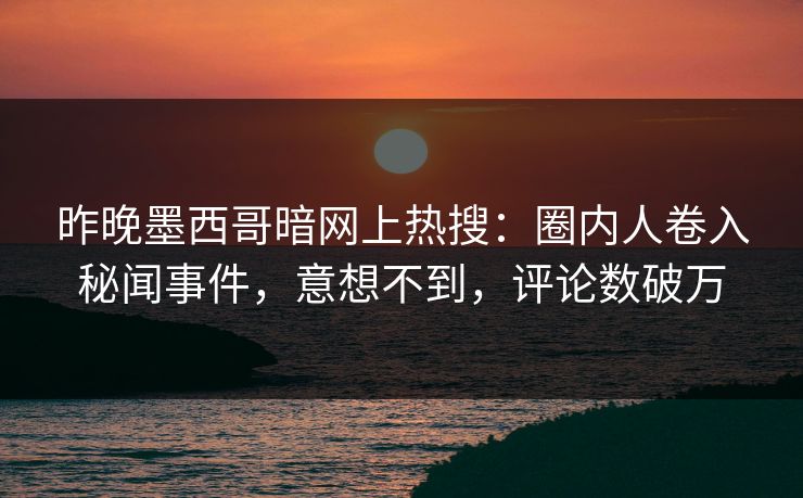 昨晚墨西哥暗网上热搜：圈内人卷入秘闻事件，意想不到，评论数破万
