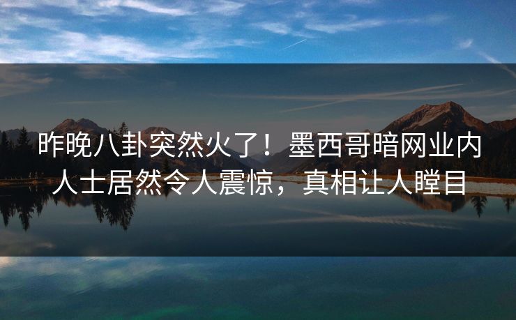 昨晚八卦突然火了！墨西哥暗网业内人士居然令人震惊，真相让人瞠目