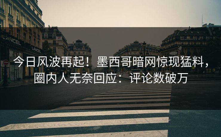 今日风波再起！墨西哥暗网惊现猛料，圈内人无奈回应：评论数破万