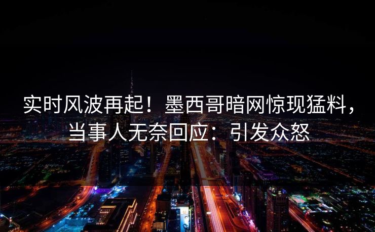 实时风波再起！墨西哥暗网惊现猛料，当事人无奈回应：引发众怒