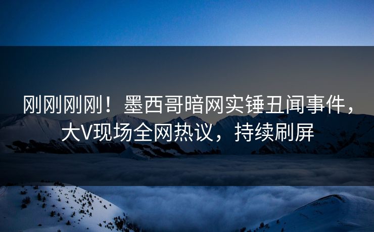 刚刚刚刚！墨西哥暗网实锤丑闻事件，大V现场全网热议，持续刷屏