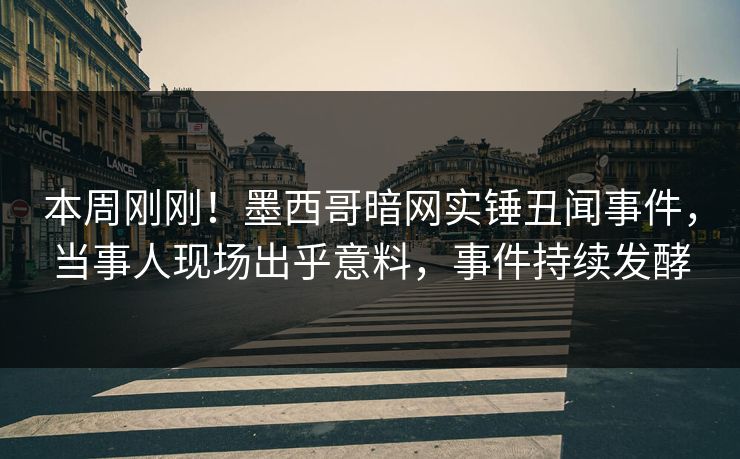本周刚刚！墨西哥暗网实锤丑闻事件，当事人现场出乎意料，事件持续发酵