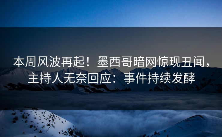 本周风波再起！墨西哥暗网惊现丑闻，主持人无奈回应：事件持续发酵