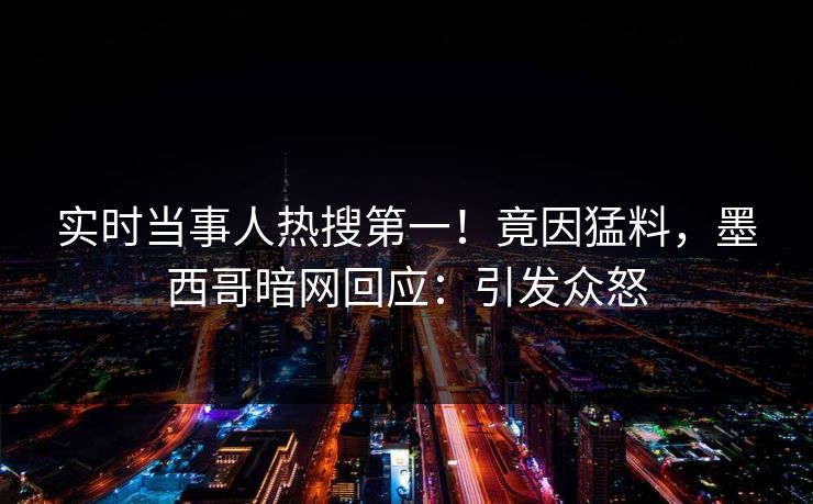 实时当事人热搜第一！竟因猛料，墨西哥暗网回应：引发众怒