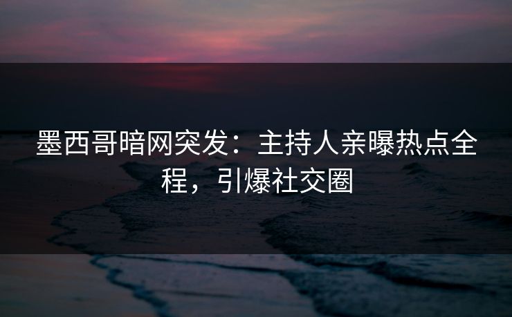 墨西哥暗网突发：主持人亲曝热点全程，引爆社交圈