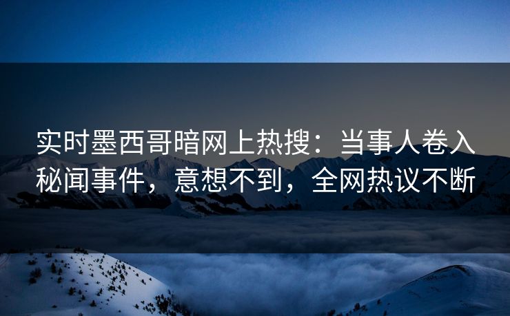 实时墨西哥暗网上热搜：当事人卷入秘闻事件，意想不到，全网热议不断