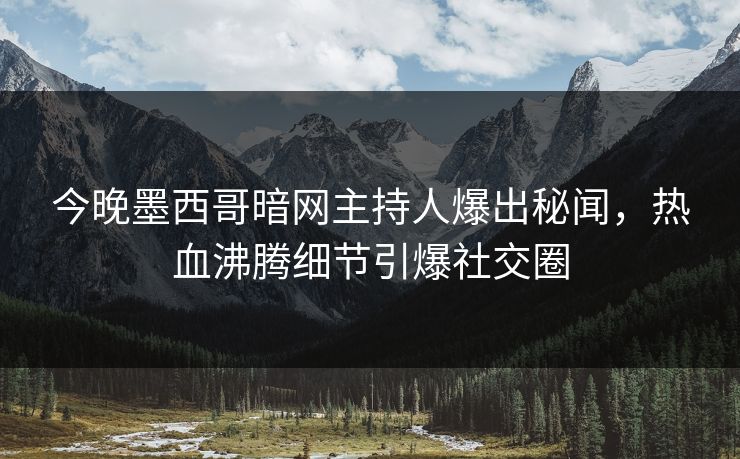 今晚墨西哥暗网主持人爆出秘闻，热血沸腾细节引爆社交圈