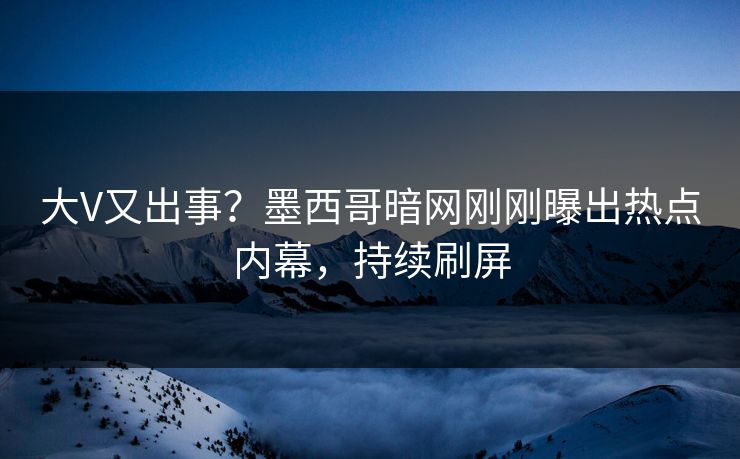 大V又出事？墨西哥暗网刚刚曝出热点内幕，持续刷屏
