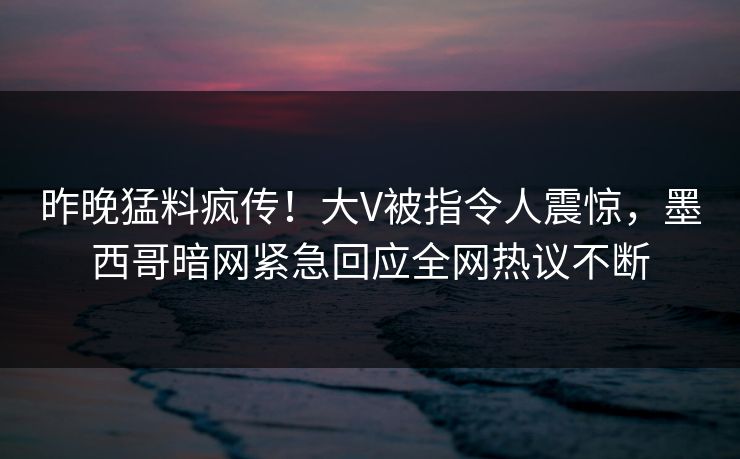 昨晚猛料疯传！大V被指令人震惊，墨西哥暗网紧急回应全网热议不断