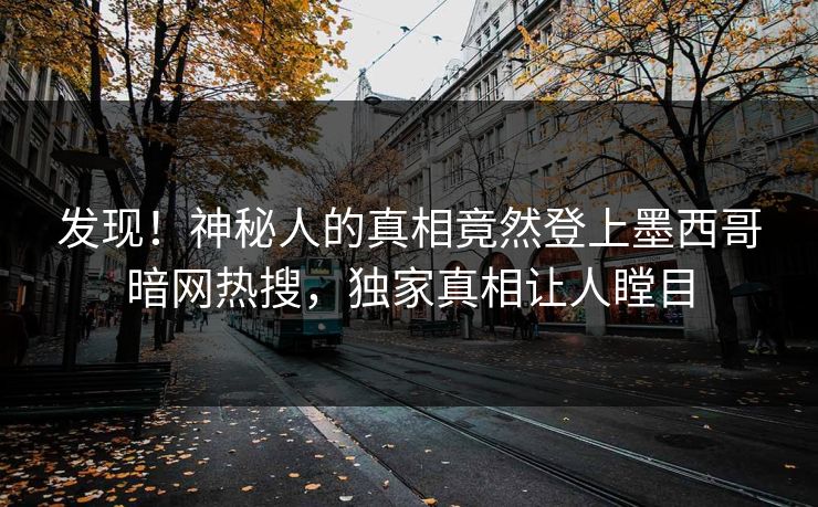 发现！神秘人的真相竟然登上墨西哥暗网热搜，独家真相让人瞠目