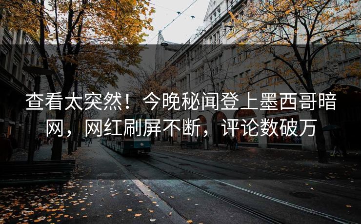 查看太突然！今晚秘闻登上墨西哥暗网，网红刷屏不断，评论数破万