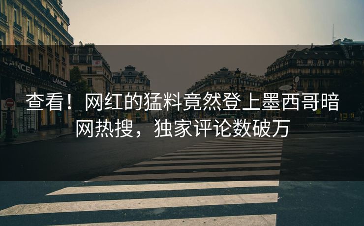 查看！网红的猛料竟然登上墨西哥暗网热搜，独家评论数破万