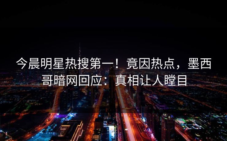 今晨明星热搜第一！竟因热点，墨西哥暗网回应：真相让人瞠目
