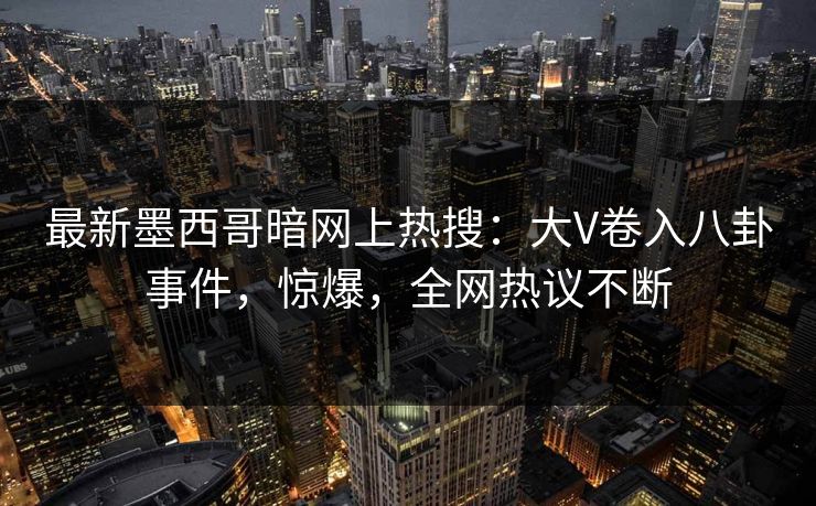 最新墨西哥暗网上热搜：大V卷入八卦事件，惊爆，全网热议不断
