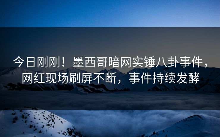 今日刚刚！墨西哥暗网实锤八卦事件，网红现场刷屏不断，事件持续发酵