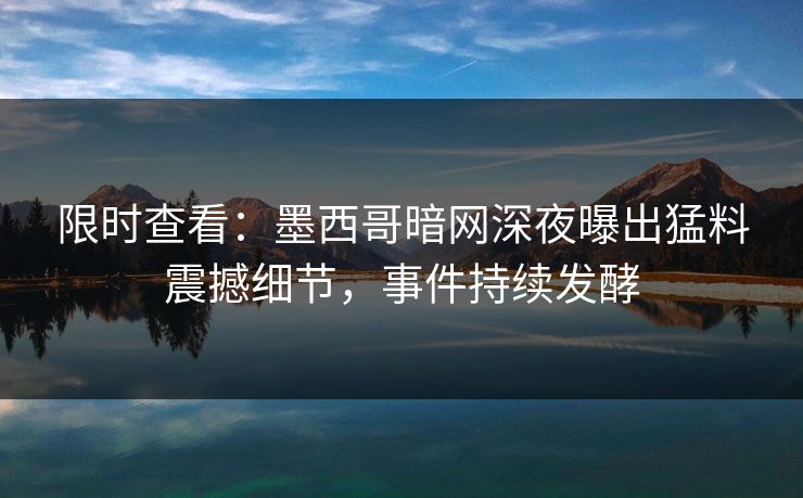 限时查看：墨西哥暗网深夜曝出猛料震撼细节，事件持续发酵
