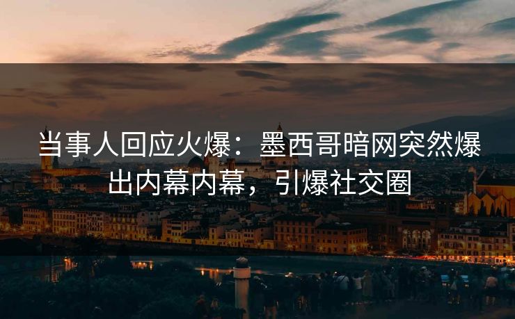 当事人回应火爆：墨西哥暗网突然爆出内幕内幕，引爆社交圈