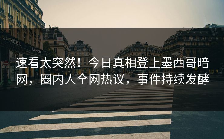 速看太突然！今日真相登上墨西哥暗网，圈内人全网热议，事件持续发酵
