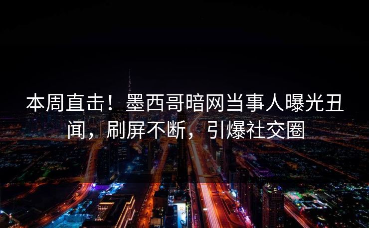 本周直击！墨西哥暗网当事人曝光丑闻，刷屏不断，引爆社交圈