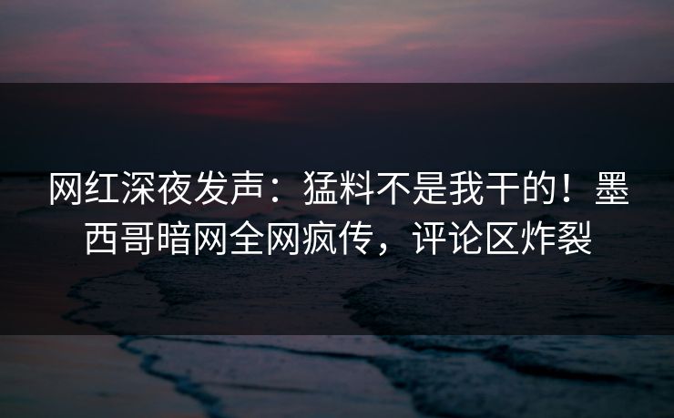 网红深夜发声：猛料不是我干的！墨西哥暗网全网疯传，评论区炸裂