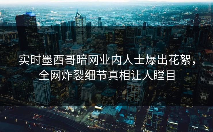 实时墨西哥暗网业内人士爆出花絮，全网炸裂细节真相让人瞠目