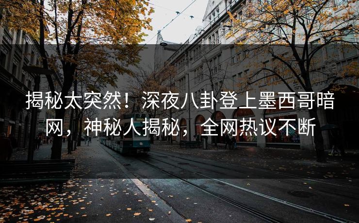 揭秘太突然！深夜八卦登上墨西哥暗网，神秘人揭秘，全网热议不断