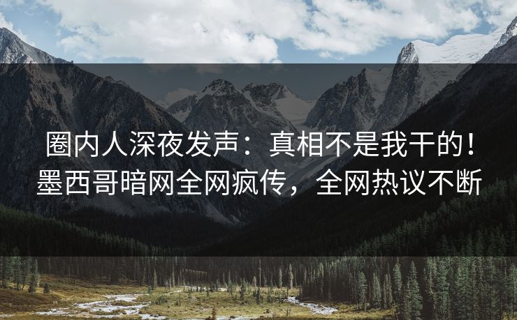 圈内人深夜发声：真相不是我干的！墨西哥暗网全网疯传，全网热议不断