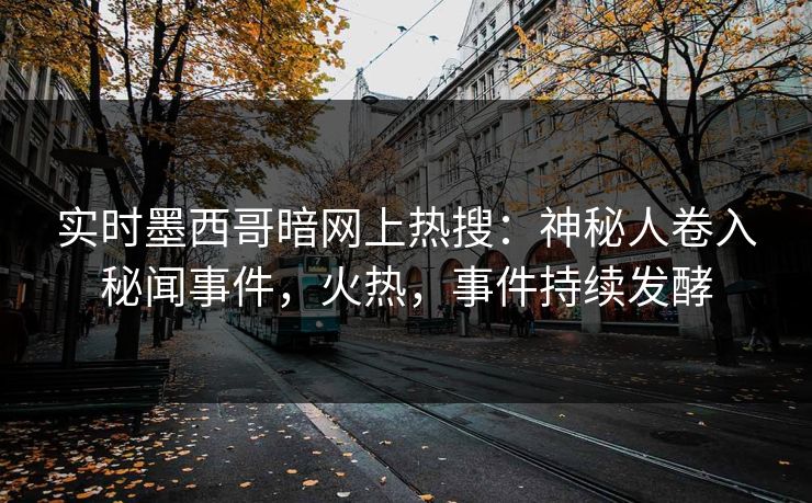 实时墨西哥暗网上热搜：神秘人卷入秘闻事件，火热，事件持续发酵
