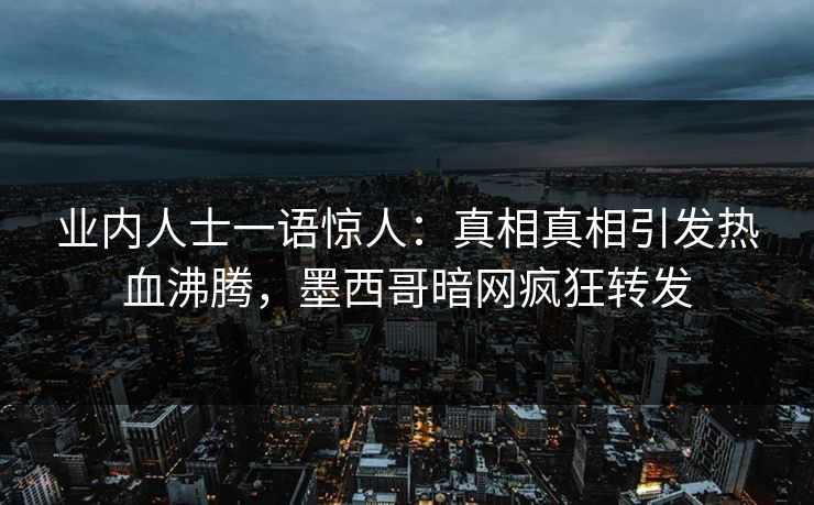 业内人士一语惊人：真相真相引发热血沸腾，墨西哥暗网疯狂转发