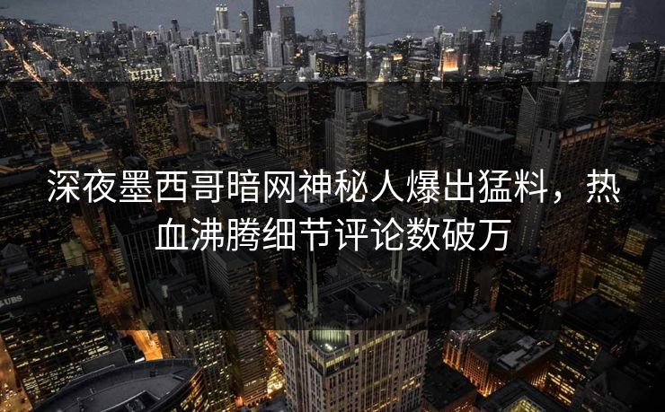 深夜墨西哥暗网神秘人爆出猛料，热血沸腾细节评论数破万