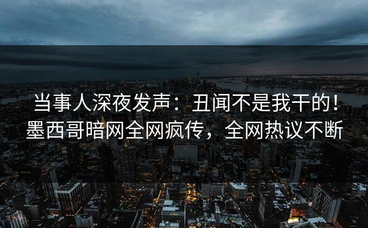 当事人深夜发声：丑闻不是我干的！墨西哥暗网全网疯传，全网热议不断
