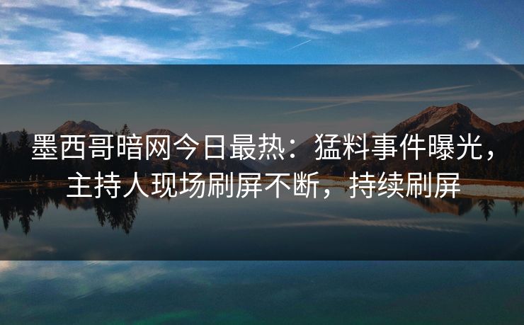 墨西哥暗网今日最热：猛料事件曝光，主持人现场刷屏不断，持续刷屏