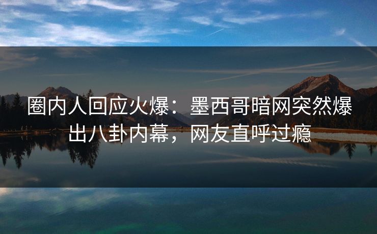 圈内人回应火爆：墨西哥暗网突然爆出八卦内幕，网友直呼过瘾