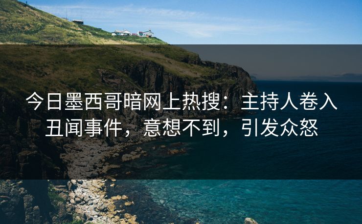 今日墨西哥暗网上热搜：主持人卷入丑闻事件，意想不到，引发众怒