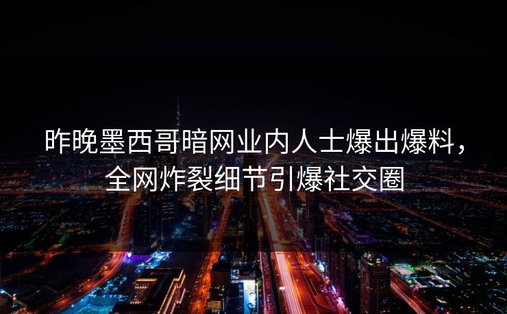 昨晚墨西哥暗网业内人士爆出爆料，全网炸裂细节引爆社交圈