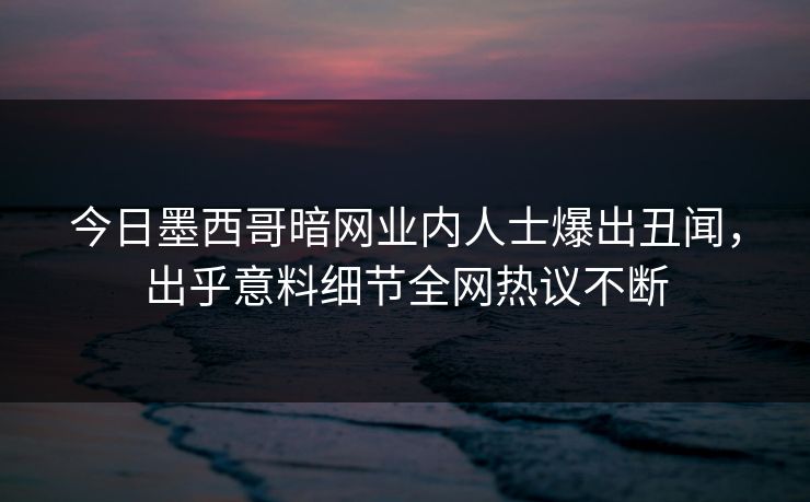 今日墨西哥暗网业内人士爆出丑闻，出乎意料细节全网热议不断