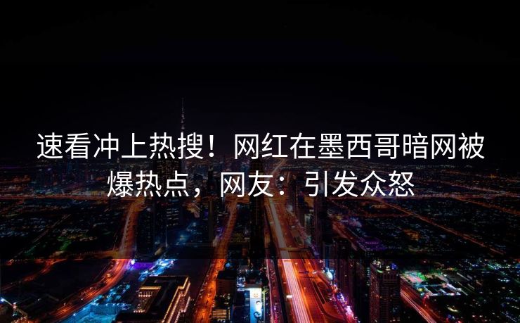 速看冲上热搜！网红在墨西哥暗网被爆热点，网友：引发众怒
