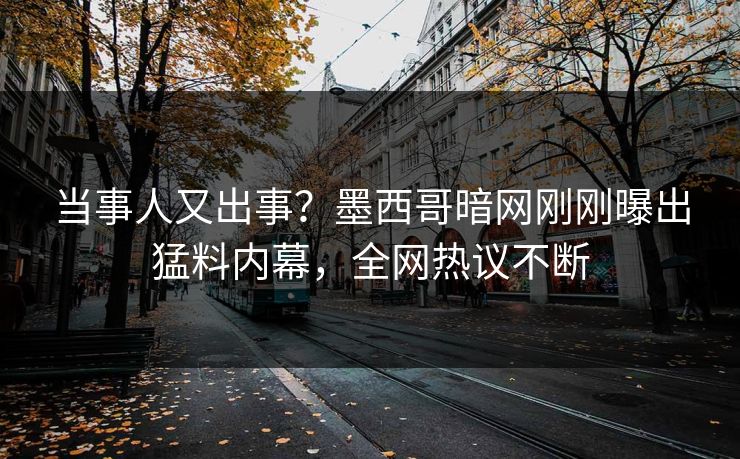 当事人又出事？墨西哥暗网刚刚曝出猛料内幕，全网热议不断