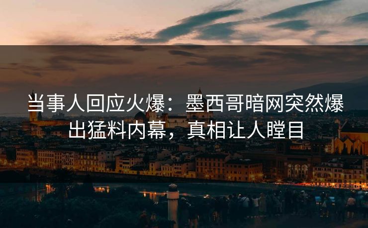 当事人回应火爆：墨西哥暗网突然爆出猛料内幕，真相让人瞠目