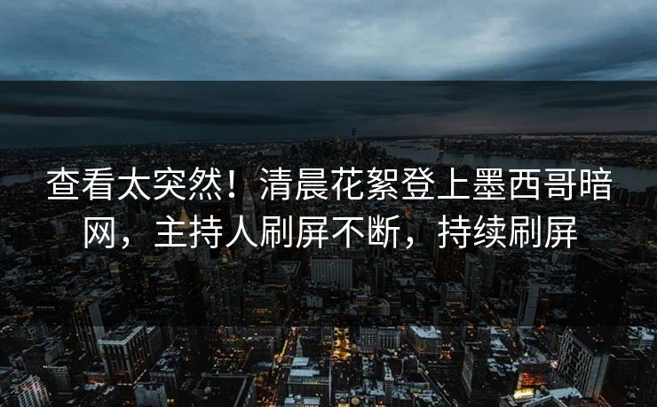 查看太突然！清晨花絮登上墨西哥暗网，主持人刷屏不断，持续刷屏