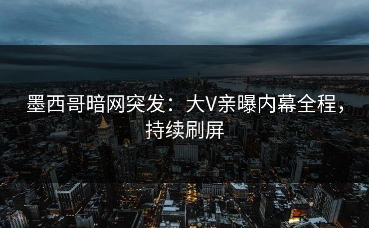 墨西哥暗网突发：大V亲曝内幕全程，持续刷屏