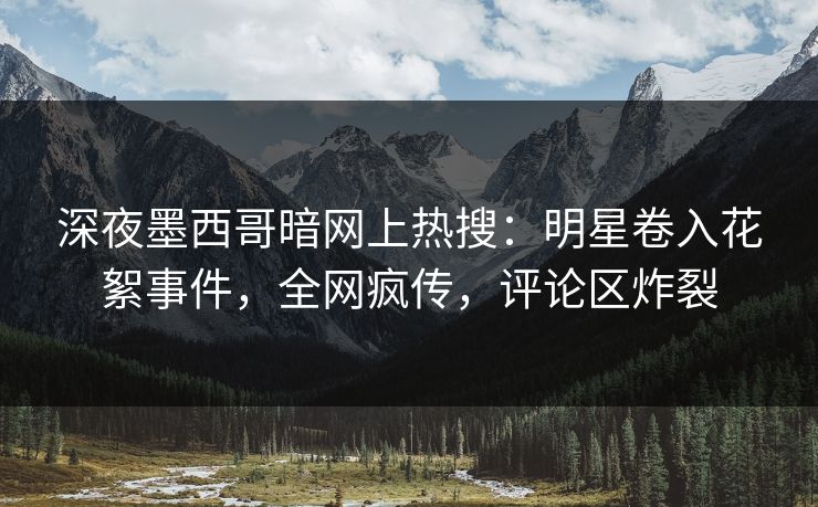 深夜墨西哥暗网上热搜：明星卷入花絮事件，全网疯传，评论区炸裂