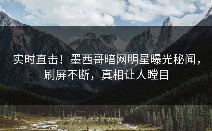 实时直击！墨西哥暗网明星曝光秘闻，刷屏不断，真相让人瞠目