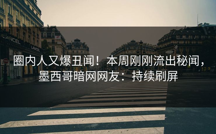 圈内人又爆丑闻！本周刚刚流出秘闻，墨西哥暗网网友：持续刷屏