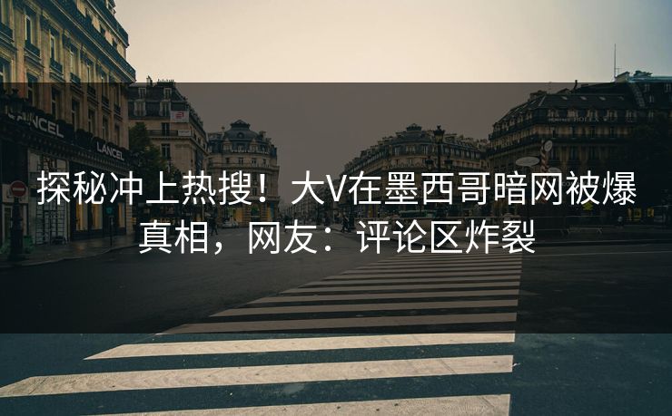 探秘冲上热搜！大V在墨西哥暗网被爆真相，网友：评论区炸裂