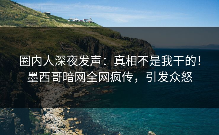 圈内人深夜发声：真相不是我干的！墨西哥暗网全网疯传，引发众怒