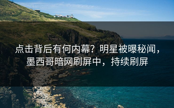 点击背后有何内幕？明星被曝秘闻，墨西哥暗网刷屏中，持续刷屏