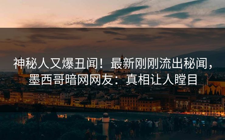 神秘人又爆丑闻！最新刚刚流出秘闻，墨西哥暗网网友：真相让人瞠目
