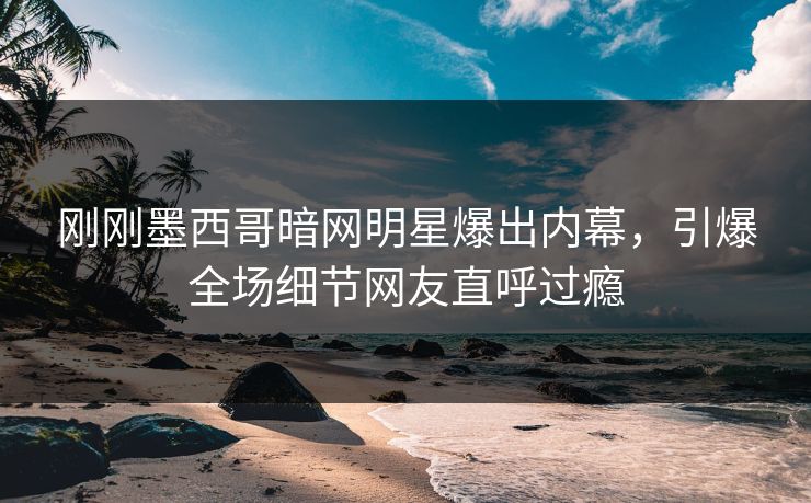刚刚墨西哥暗网明星爆出内幕，引爆全场细节网友直呼过瘾